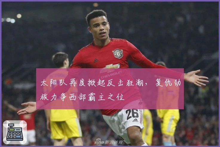 太阳队再度掀起反击狂潮，复仇劲旅力争西部霸主之位