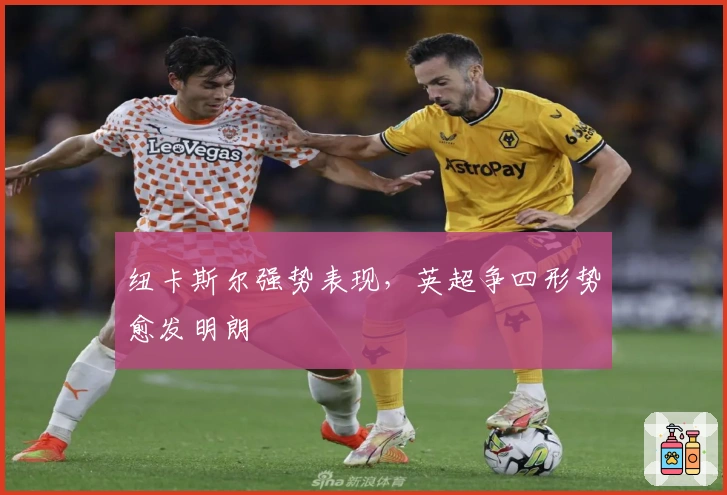 纽卡斯尔强势表现,英超争四形势愈发明朗