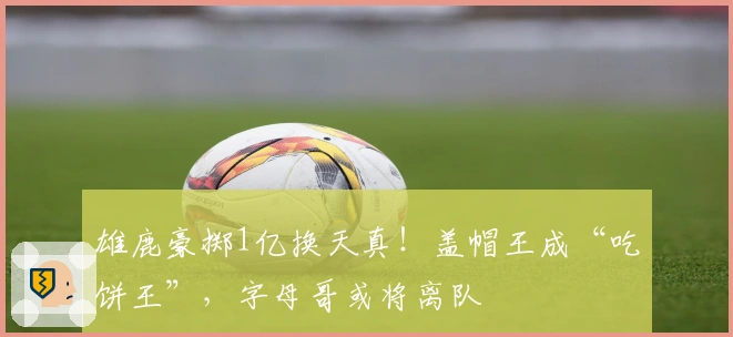雄鹿豪掷1亿换天真！盖帽王成“吃饼王”，字母哥或将离队