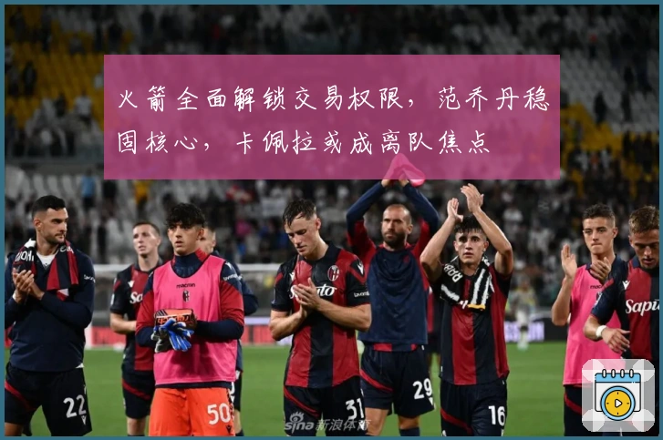 火箭全面解锁交易权限，范乔丹稳固核心，卡佩拉或成离队焦点