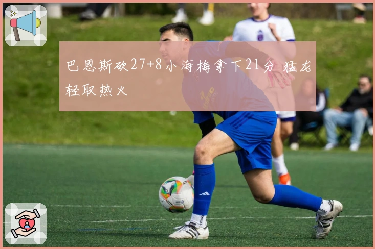 巴恩斯砍27+8小海梅拿下21分 猛龙轻取热火