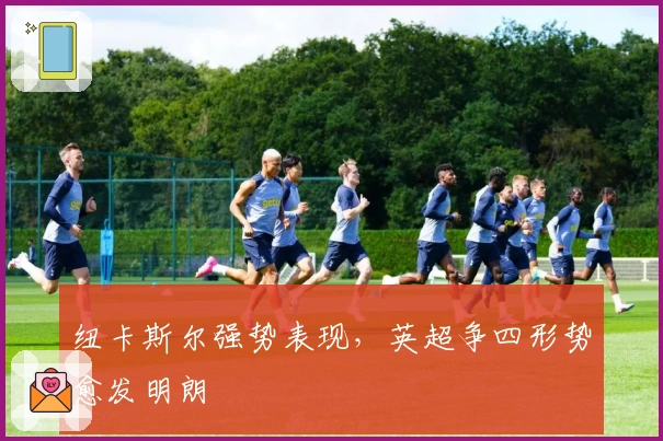 纽卡斯尔强势表现，英超争四形势愈发明朗