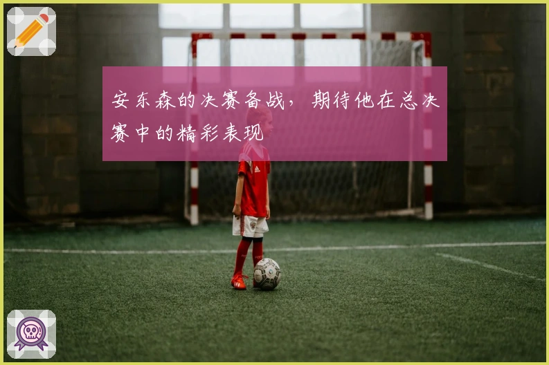 安东森的决赛备战，期待他在总决赛中的精彩表现