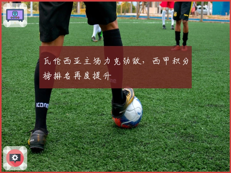 瓦伦西亚主场力克劲敌，西甲积分榜排名再度提升