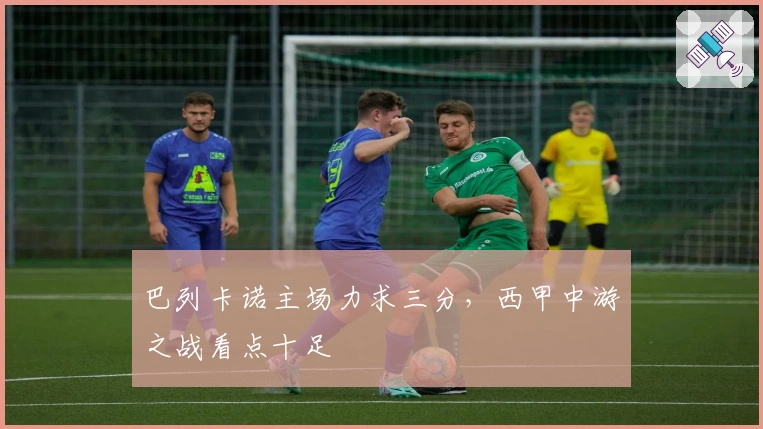 巴列卡诺主场力求三分，西甲中游之战看点十足