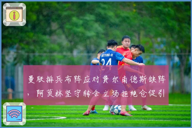 曼联排兵布阵应对费尔南德斯缺阵，阿莫林坚守转会立场拒绝仓促引援