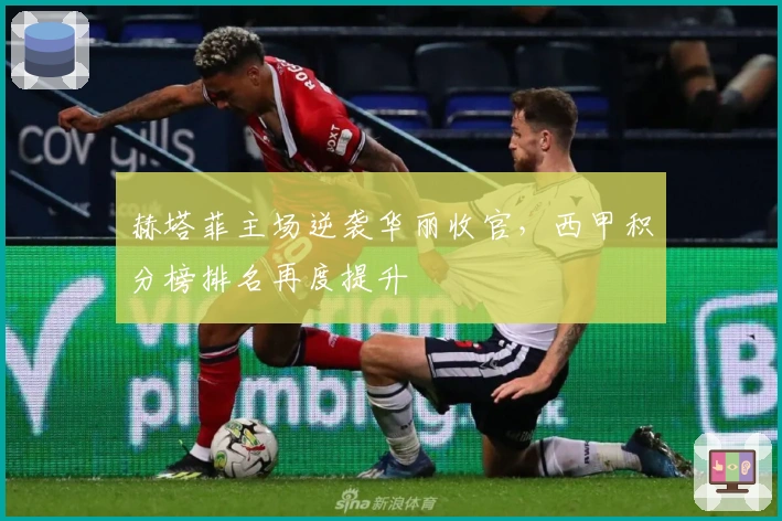 赫塔菲主场逆袭华丽收官，西甲积分榜排名再度提升