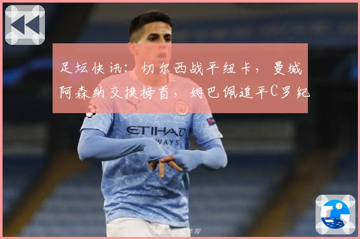 足坛快讯：切尔西战平纽卡，曼城阿森纳交换榜首，姆巴佩追平C罗纪录