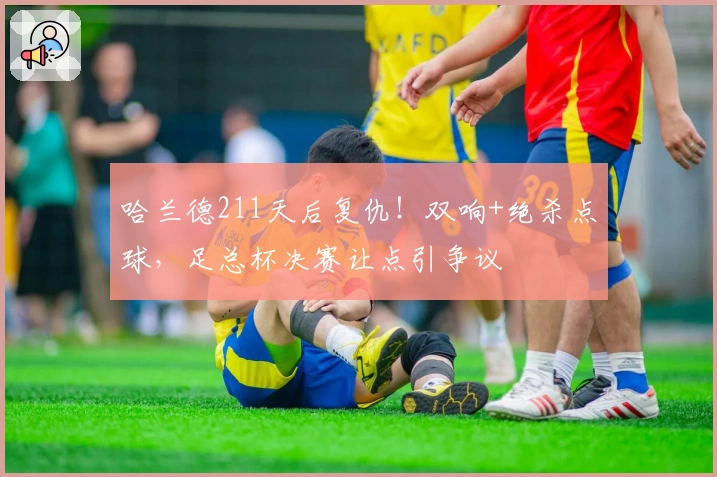 哈兰德211天后复仇！双响+绝杀点球，足总杯决赛让点引争议