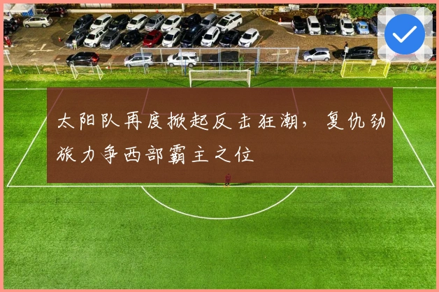 太阳队再度掀起反击狂潮，复仇劲旅力争西部霸主之位