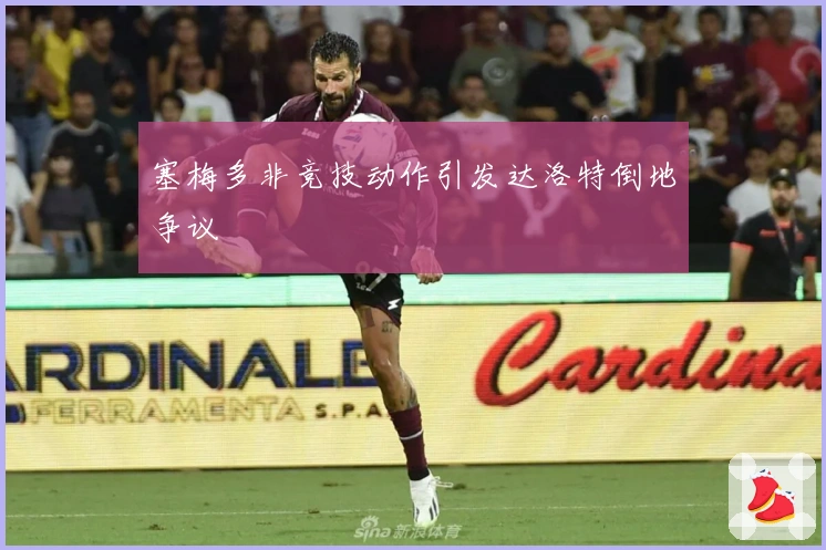 塞梅多非竞技动作引发达洛特倒地争议