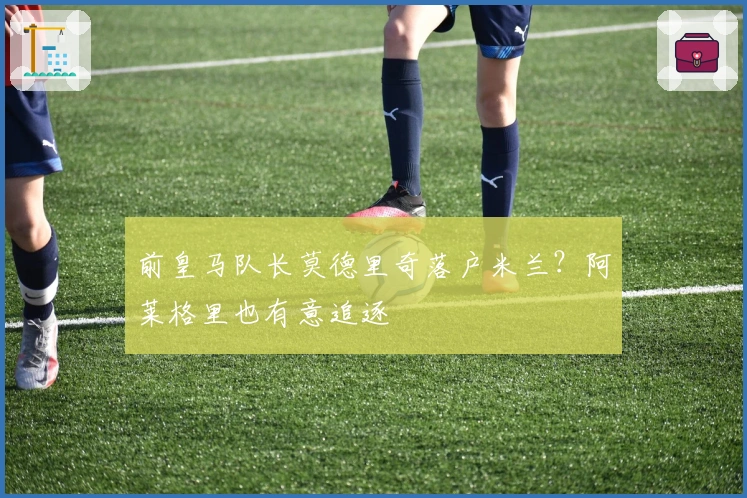 前皇马队长莫德里奇落户米兰？阿莱格里也有意追逐