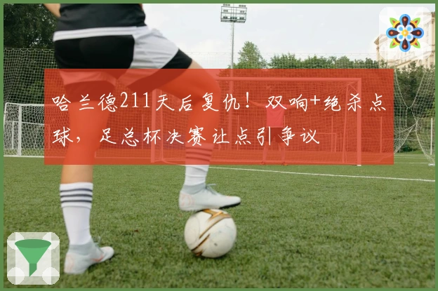 哈兰德211天后复仇！双响+绝杀点球，足总杯决赛让点引争议