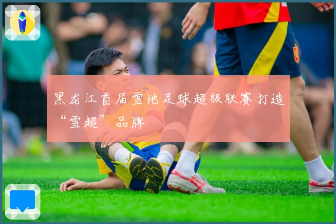 黑龙江首届雪地足球超级联赛打造“雪超”品牌