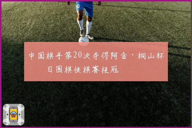 中国棋手第20次夺得阿含·桐山杯中日围棋快棋赛桂冠