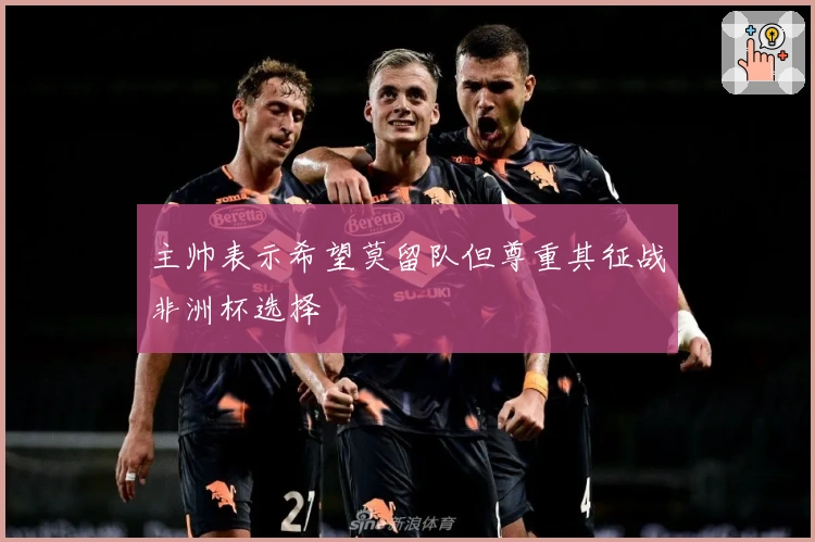 主帅表示希望莫留队但尊重其征战非洲杯选择