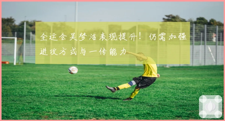 全运会吴梦洁表现提升！仍需加强进攻方式与一传能力