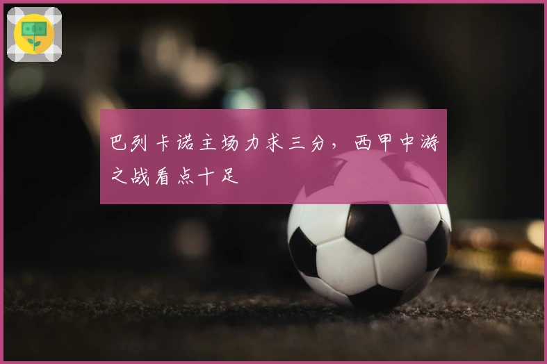 巴列卡诺主场力求三分，西甲中游之战看点十足